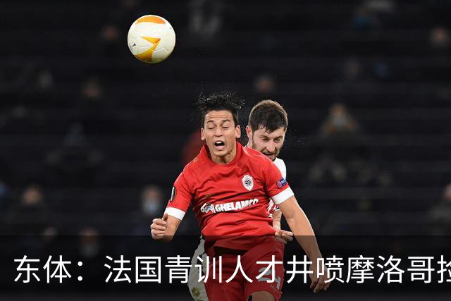 东体：法国青训人才井喷摩洛哥捡便宜，争取布阿迪时展现极大诚意