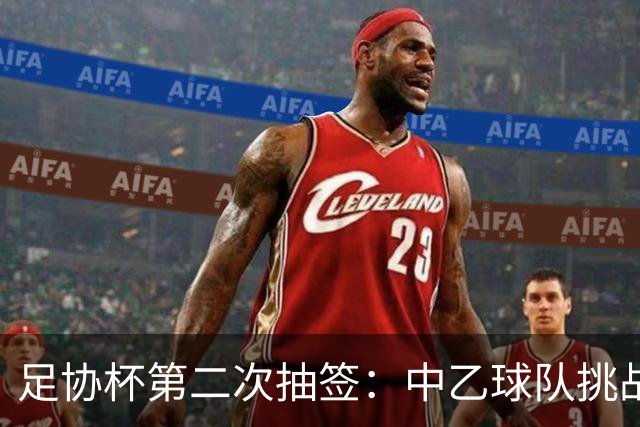 足协杯第二次抽签：中乙球队挑战卫冕冠军 西北德比看点十足