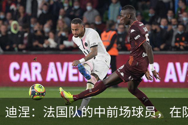 迪涅：法国队的中前场球员，在防守端也尽心尽力